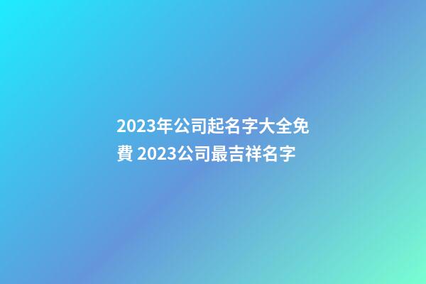 2023年公司起名字大全免費 2023公司最吉祥名字-第1張-公司起名-玄機派
